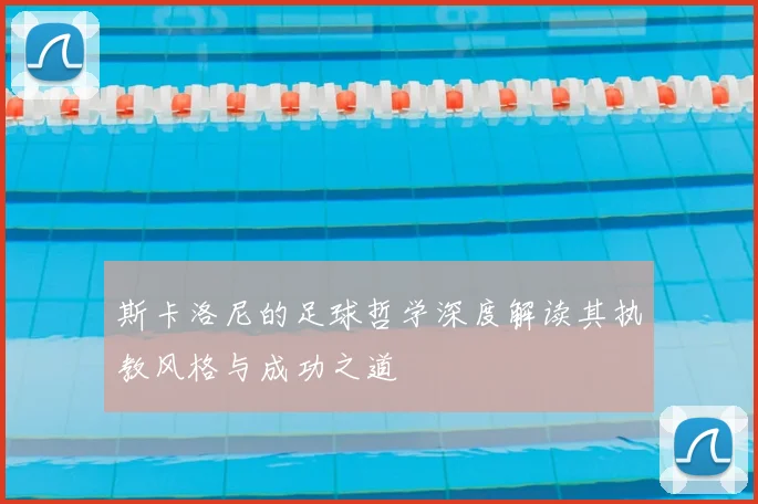 斯卡洛尼的足球哲学深度解读其执教风格与成功之道