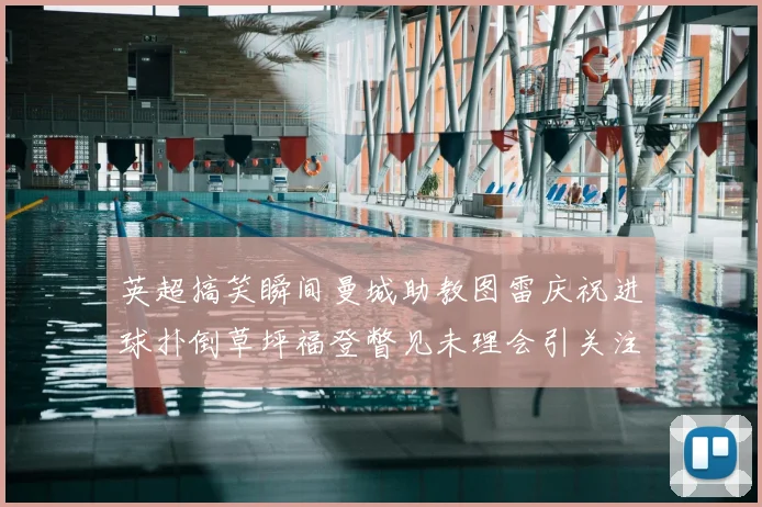 英超搞笑瞬间曼城助教图雷庆祝进球扑倒草坪福登瞥见未理会引关注