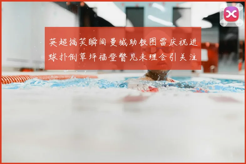 英超搞笑瞬间曼城助教图雷庆祝进球扑倒草坪福登瞥见未理会引关注