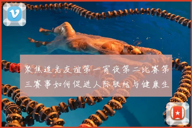 聚焦追光友谊第一宵夜第二比赛第三赛事如何促进人际联结与健康生活