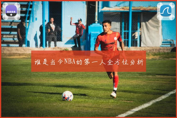 谁是当今NBA的第一人全方位分析